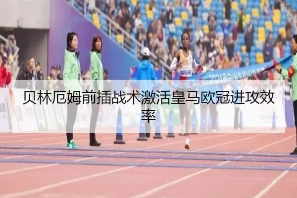 贝林厄姆前插战术激活皇马欧冠进攻效率
