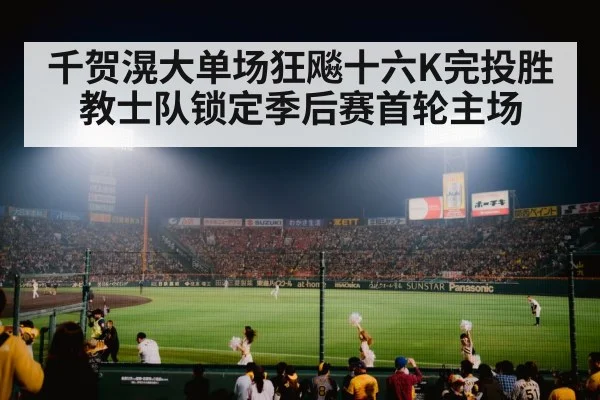 千贺滉大单场狂飚十六K完投胜 教士队锁定季后赛首轮主场
