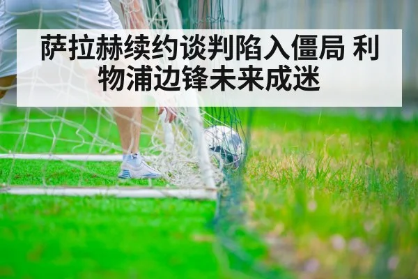 萨拉赫续约谈判陷入僵局 利物浦边锋未来成迷