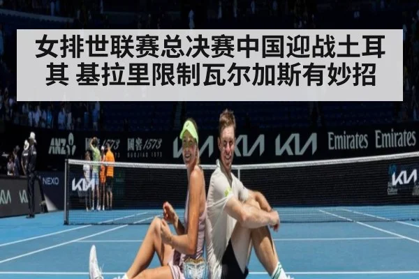 女排世联赛总决赛中国迎战土耳其 基拉里限制瓦尔加斯有妙招