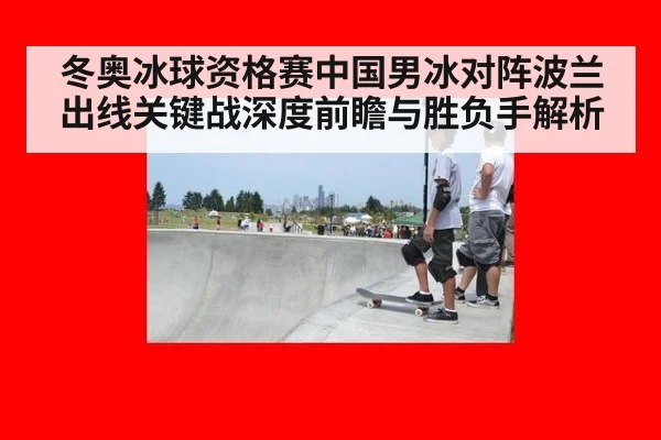 冬奥冰球资格赛中国男冰对阵波兰出线关键战深度前瞻与胜负手解析